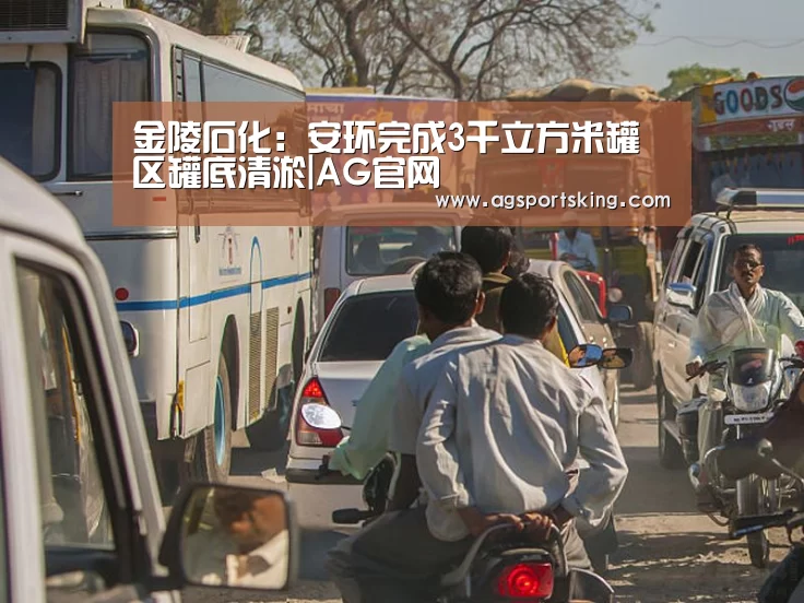 金陵石化:安环完成3千立方米罐区罐底清淤|AG官网(图2) AG篮球