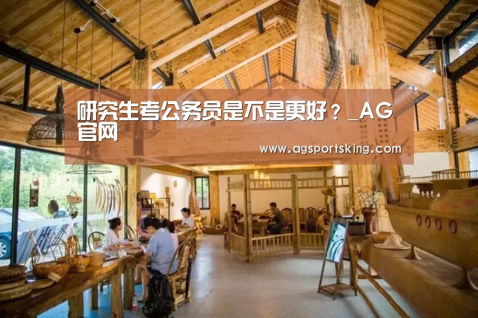 研究生考公务员是不是更好?_AG官网(图3) AG棋牌