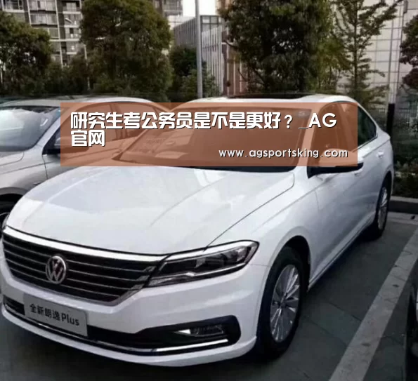 研究生考公务员是不是更好?_AG官网(图5) AG官网